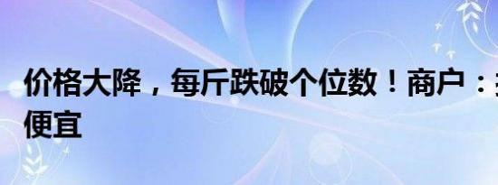 价格大降，每斤跌破个位数！商户：接下来更便宜