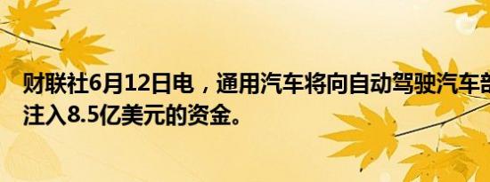 财联社6月12日电，通用汽车将向自动驾驶汽车部门Cruise注入8.5亿美元的资金。