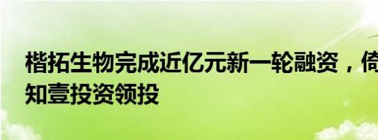 楷拓生物完成近亿元新一轮融资，倚锋资本、知壹投资领投