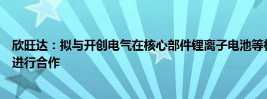 欣旺达：拟与开创电气在核心部件锂离子电池等相关业务中进行合作