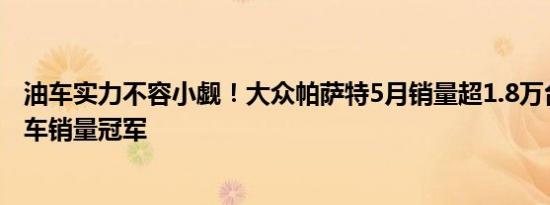 油车实力不容小觑！大众帕萨特5月销量超1.8万台 重回B级车销量冠军