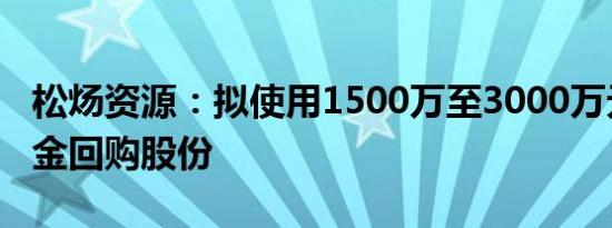 松炀资源：拟使用1500万至3000万元自有资金回购股份