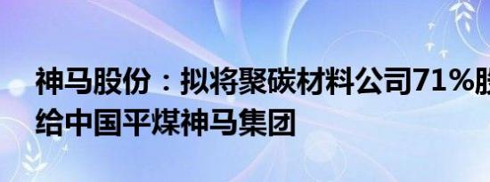 神马股份：拟将聚碳材料公司71%股权转让给中国平煤神马集团