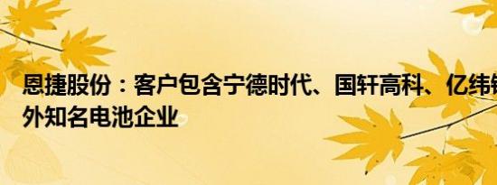 恩捷股份：客户包含宁德时代、国轩高科、亿纬锂能等国内外知名电池企业