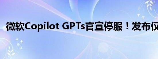 微软Copilot GPTs官宣停服！发布仅3个月