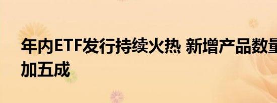 年内ETF发行持续火热 新增产品数量同比增加五成