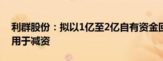 利群股份：拟以1亿至2亿自有资金回购股份用于减资