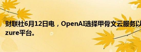 财联社6月12日电，OpenAI选择甲骨文云服务以扩展微软Azure平台。