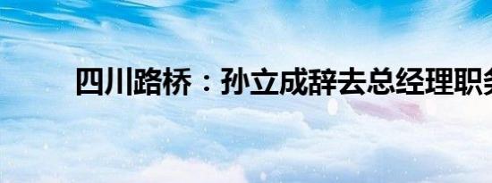 四川路桥：孙立成辞去总经理职务