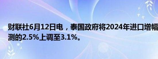 财联社6月12日电，泰国政府将2024年进口增幅从4月份预测的2.5%上调至3.1%。