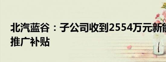 北汽蓝谷：子公司收到2554万元新能源汽车推广补贴