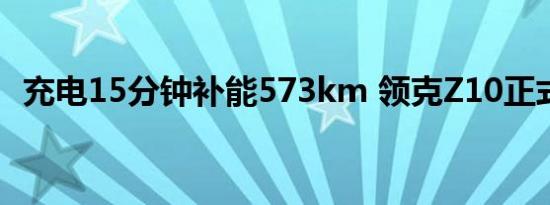 充电15分钟补能573km 领克Z10正式发布