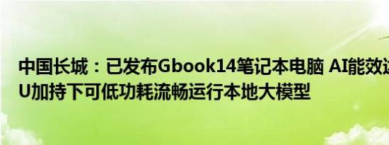 中国长城：已发布Gbook14笔记本电脑 AI能效达8倍的NPU加持下可低功耗流畅运行本地大模型