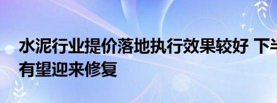 水泥行业提价落地执行效果较好 下半年量价有望迎来修复