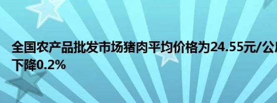 全国农产品批发市场猪肉平均价格为24.55元/公斤，比昨天下降0.2%