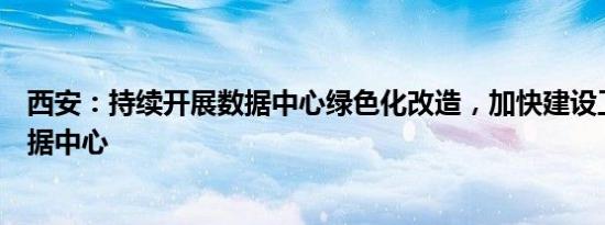 西安：持续开展数据中心绿色化改造，加快建设工业边缘数据中心