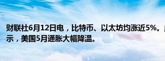 财联社6月12日电，比特币、以太坊均涨近5%。此前数据显示，美国5月通胀大幅降温。