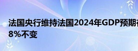 法国央行维持法国2024年GDP预期在增长0.8%不变