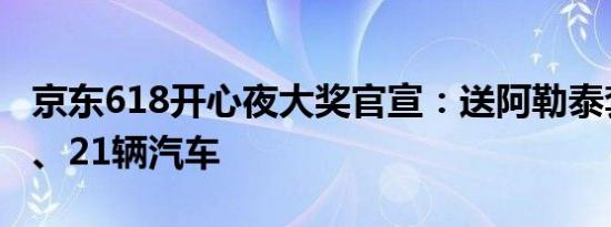 京东618开心夜大奖官宣：送阿勒泰套房别墅、21辆汽车