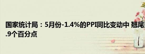 国家统计局：5月份-1.4%的PPI同比变动中 翘尾影响约为-0.9个百分点