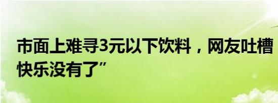 市面上难寻3元以下饮料，网友吐槽“夏天的快乐没有了”