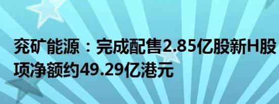 兖矿能源：完成配售2.85亿股新H股，所得款项净额约49.29亿港元