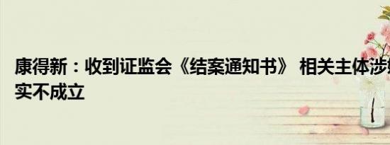 康得新：收到证监会《结案通知书》 相关主体涉嫌的违法事实不成立