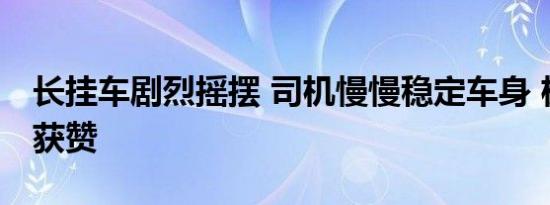 长挂车剧烈摇摆 司机慢慢稳定车身 极限操作获赞