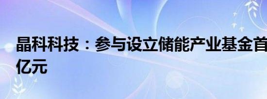 晶科科技：参与设立储能产业基金首轮募资5亿元