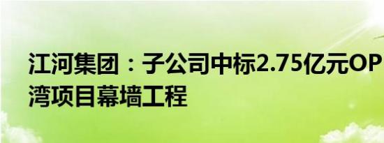 江河集团：子公司中标2.75亿元OPPO滨海湾项目幕墙工程