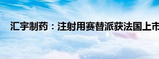 汇宇制药：注射用赛替派获法国上市许可