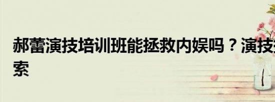 郝蕾演技培训班能拯救内娱吗？演技提升新探索