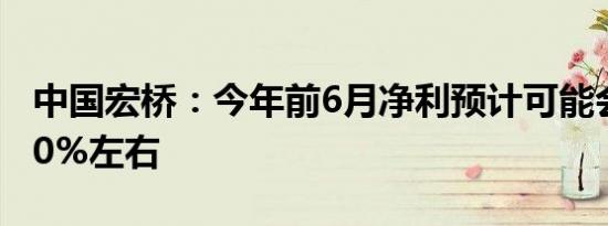 中国宏桥：今年前6月净利预计可能会增加220%左右