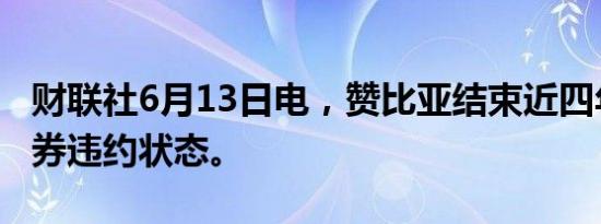 财联社6月13日电，赞比亚结束近四年美元债券违约状态。