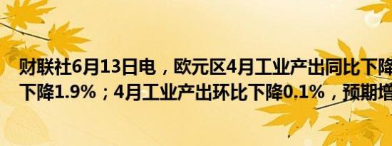 财联社6月13日电，欧元区4月工业产出同比下降3%，预期下降1.9%；4月工业产出环比下降0.1%，预期增长0.20%。