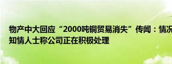 物产中大回应“2000吨铜贸易消失”传闻：情况尚需核实 知情人士称公司正在积极处理