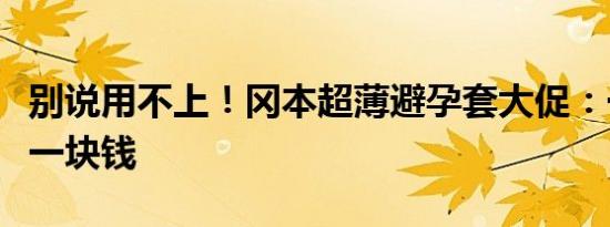 别说用不上！冈本超薄避孕套大促：一次只需一块钱