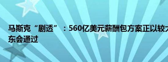 马斯克“剧透”：560亿美元薪酬包方案正以较大优势获股东会通过