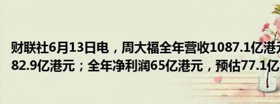 财联社6月13日电，周大福全年营收1087.1亿港元，预估1082.9亿港元；全年净利润65亿港元，预估77.1亿港元。