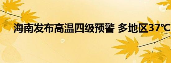 海南发布高温四级预警 多地区37℃以上