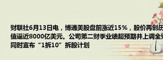 财联社6月13日电，博通美股盘前涨近15%，股价再创历史新高，总市值逼近8000亿美元。公司第二财季业绩超预期并上调全财年业绩指引，同时宣布“1拆10”拆股计划