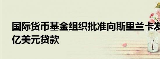 国际货币基金组织批准向斯里兰卡发放3.36亿美元贷款