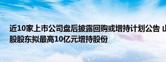 近10家上市公司盘后披露回购或增持计划公告 山东钢铁控股股东拟最高10亿元增持股份