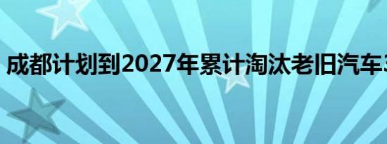 成都计划到2027年累计淘汰老旧汽车30万辆