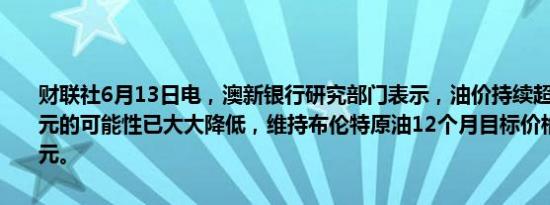 财联社6月13日电，澳新银行研究部门表示，油价持续超过每桶100美元的可能性已大大降低，维持布伦特原油12个月目标价格为每桶95美元。