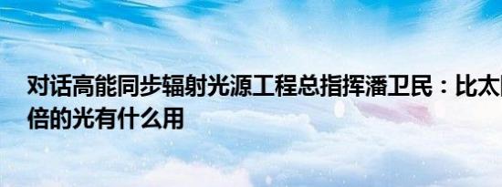 对话高能同步辐射光源工程总指挥潘卫民：比太阳亮1万亿倍的光有什么用