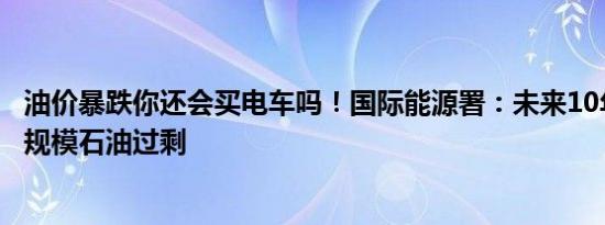 油价暴跌你还会买电车吗！国际能源署：未来10年将出现大规模石油过剩