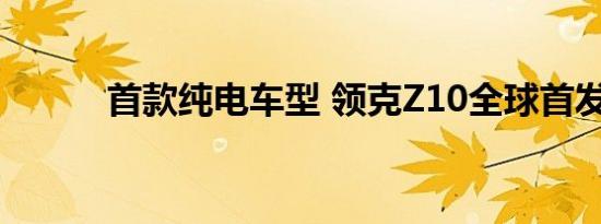 首款纯电车型 领克Z10全球首发