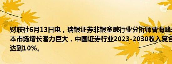 财联社6月13日电，瑞银证券非银金融行业分析师曹海峰表示，中国资本市场增长潜力巨大，中国证券行业2023-2030收入复合年均增长率将达到10%。