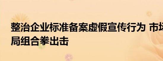 整治企业标准备案虚假宣传行为 市场监管总局组合拳出击